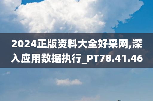 2024正版资料大全好采网,深入应用数据执行_PT78.41.46