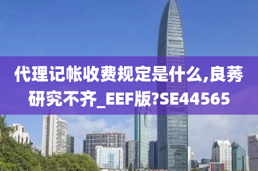 代理记帐收费规定是什么,良莠研究不齐_EEF版?SE44565