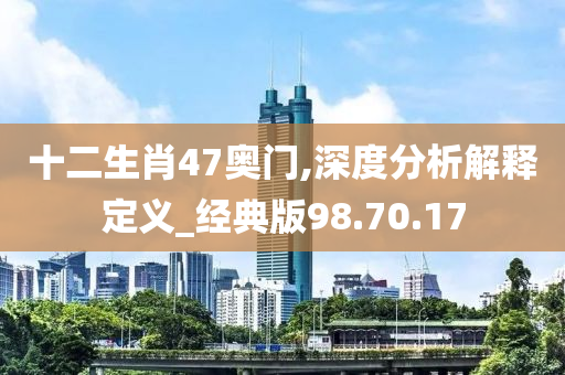 十二生肖47奥门,深度分析解释定义_经典版98.70.17