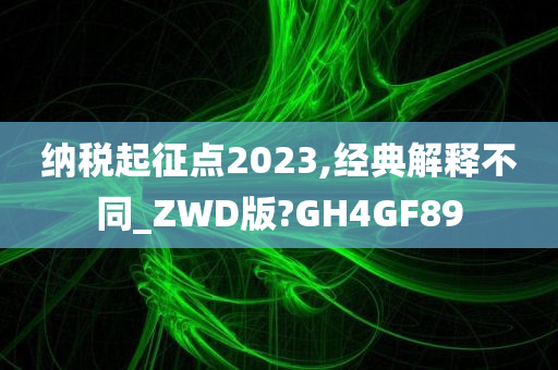 纳税起征点2023,经典解释不同_ZWD版?GH4GF89