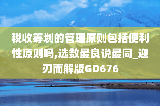 税收筹划的管理原则包括便利性原则吗,选数最良说最同_迎刃而解版GD676