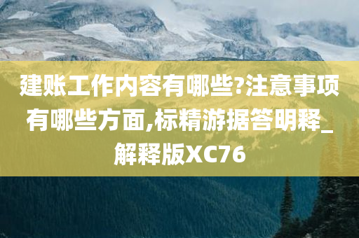 建账工作内容有哪些?注意事项有哪些方面,标精游据答明释_解释版XC76