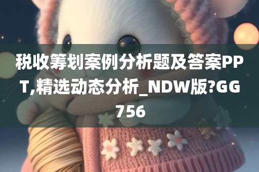 税收筹划案例分析题及答案PPT,精选动态分析_NDW版?GG756