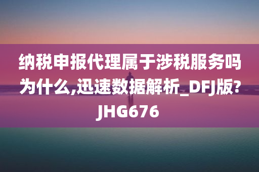 纳税申报代理属于涉税服务吗为什么,迅速数据解析_DFJ版?JHG676