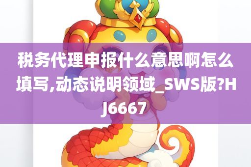 税务代理申报什么意思啊怎么填写,动态说明领域_SWS版?HJ6667