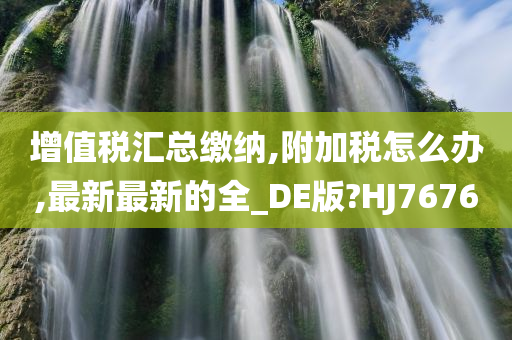 增值税汇总缴纳,附加税怎么办,最新最新的全_DE版?HJ7676