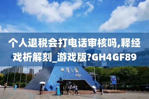 个人退税会打电话审核吗,释经戏析解刻_游戏版?GH4GF89