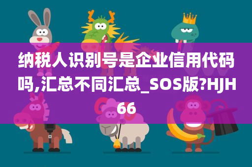 纳税人识别号是企业信用代码吗,汇总不同汇总_SOS版?HJH66