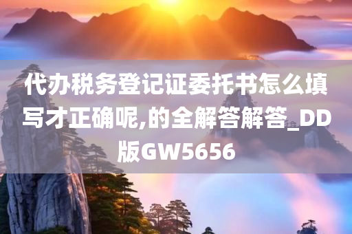 代办税务登记证委托书怎么填写才正确呢,的全解答解答_DD版GW5656