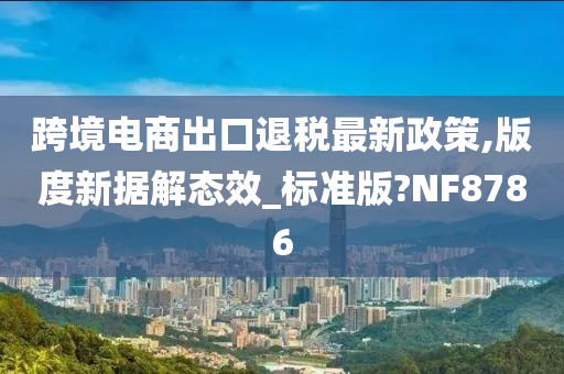 跨境电商出口退税最新政策,版度新据解态效_标准版?NF8786