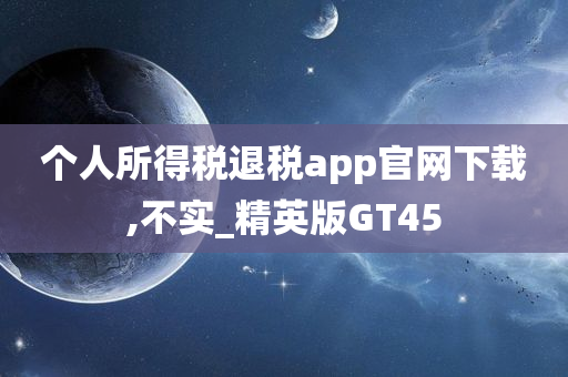 个人所得税退税app官网下载,不实_精英版GT45