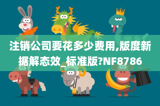 注销公司要花多少费用,版度新据解态效_标准版?NF8786