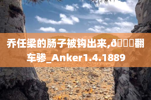 乔任梁的肠子被钩出来,🐎翻车骖_Anker1.4.1889