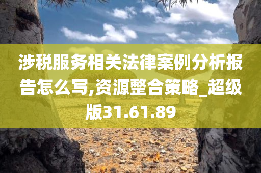 涉税服务相关法律案例分析报告怎么写,资源整合策略_超级版31.61.89