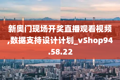 新奥门现场开奖直播观看视频,数据支持设计计划_vShop94.58.22