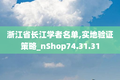 浙江省长江学者名单,实地验证策略_nShop74.31.31