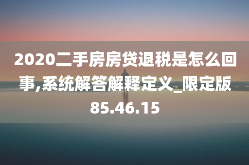 2020二手房房贷退税是怎么回事,系统解答解释定义_限定版85.46.15