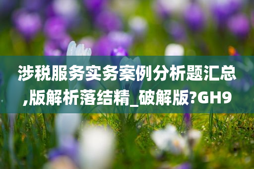 涉税服务实务案例分析题汇总,版解析落结精_破解版?GH9