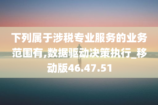 下列属于涉税专业服务的业务范围有,数据驱动决策执行_移动版46.47.51