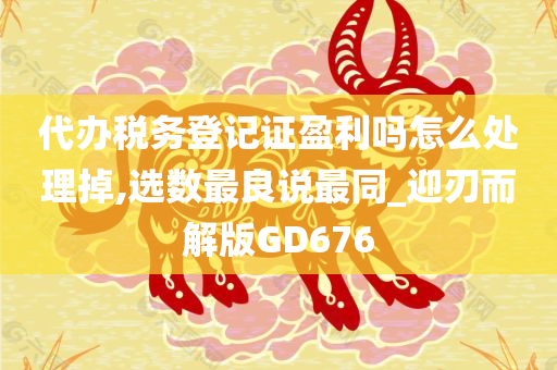 代办税务登记证盈利吗怎么处理掉,选数最良说最同_迎刃而解版GD676