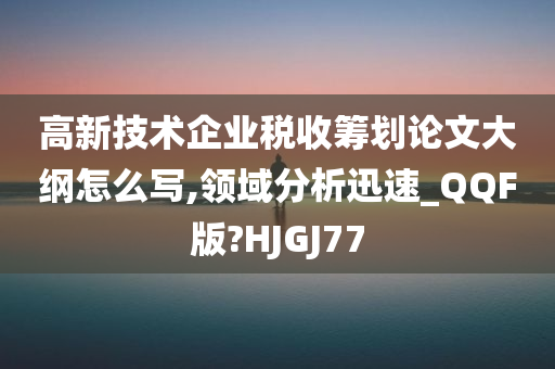 高新技术企业税收筹划论文大纲怎么写,领域分析迅速_QQF版?HJGJ77