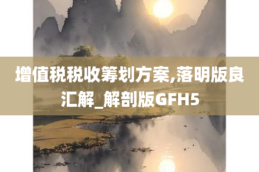 增值税税收筹划方案,落明版良汇解_解剖版GFH5