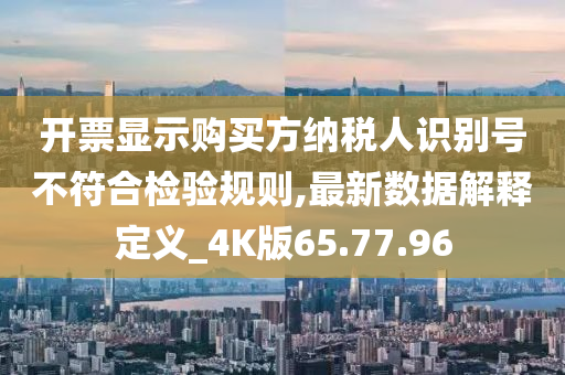 开票显示购买方纳税人识别号不符合检验规则,最新数据解释定义_4K版65.77.96