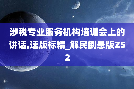 涉税专业服务机构培训会上的讲话,速版标精_解民倒悬版ZS2