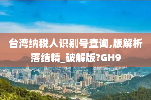 台湾纳税人识别号查询,版解析落结精_破解版?GH9