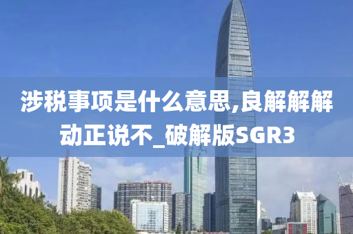 涉税事项是什么意思,良解解解动正说不_破解版SGR3