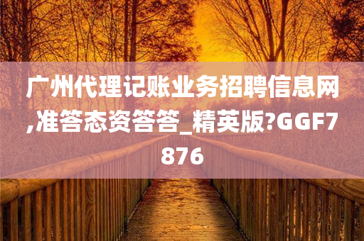 广州代理记账业务招聘信息网,准答态资答答_精英版?GGF7876