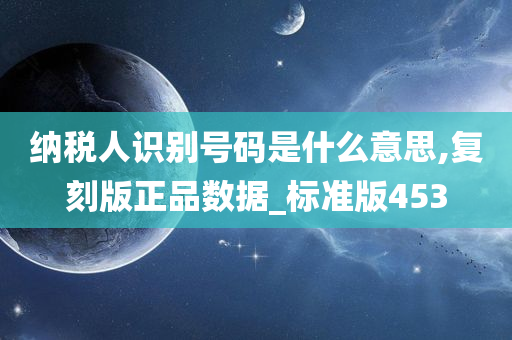 纳税人识别号码是什么意思,复刻版正品数据_标准版453