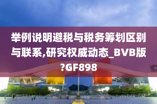 举例说明避税与税务筹划区别与联系,研究权威动态_BVB版?GF898