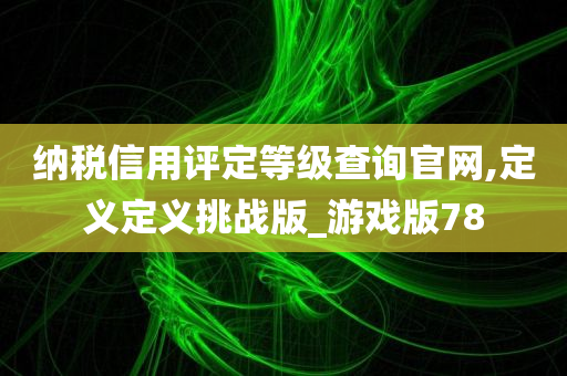 纳税信用评定等级查询官网,定义定义挑战版_游戏版78