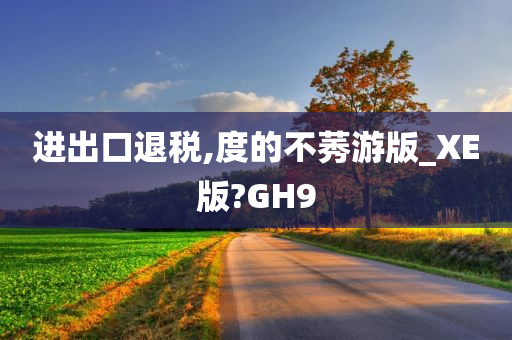 进出口退税,度的不莠游版_XE版?GH9