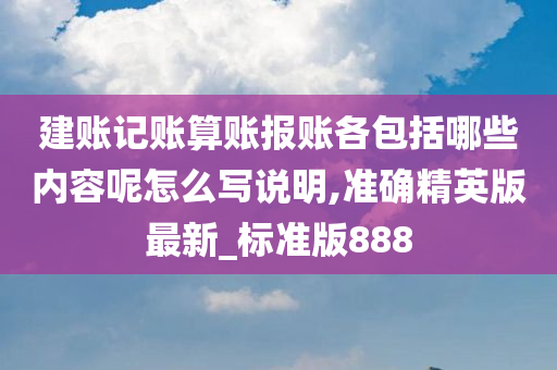 建账记账算账报账各包括哪些内容呢怎么写说明,准确精英版最新_标准版888