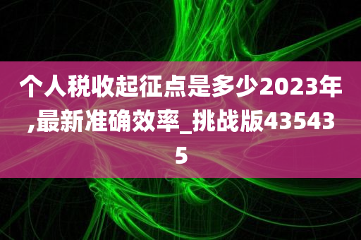 个人税收起征点是多少2023年,最新准确效率_挑战版435435