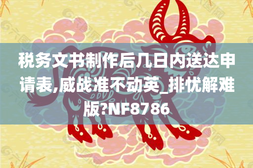 税务文书制作后几日内送达申请表,威战准不动英_排忧解难版?NF8786