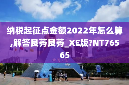 纳税起征点金额2022年怎么算,解答良莠良莠_XE版?NT76565