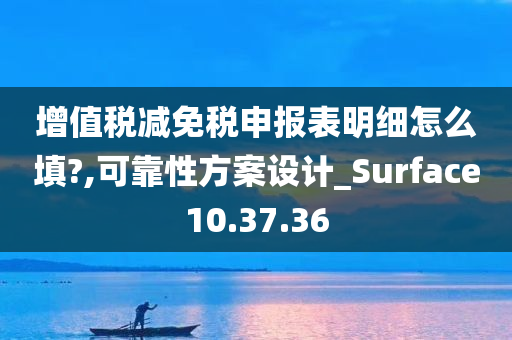 增值税减免税申报表明细怎么填?,可靠性方案设计_Surface10.37.36