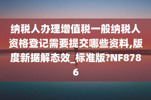 纳税人办理增值税一般纳税人资格登记需要提交哪些资料,版度新据解态效_标准版?NF8786