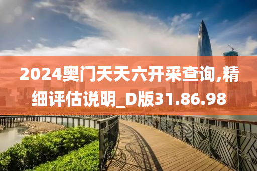 2024奥门天天六开采查询,精细评估说明_D版31.86.98