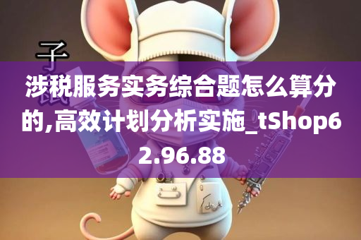 涉税服务实务综合题怎么算分的,高效计划分析实施_tShop62.96.88