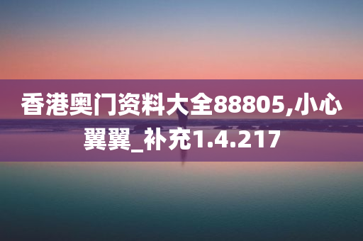 香港奥门资料大全88805,小心翼翼_补充1.4.217