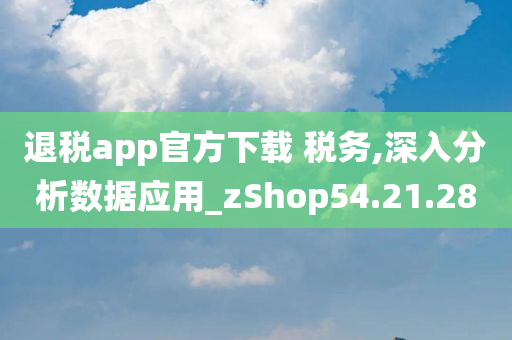 退税app官方下载 税务,深入分析数据应用_zShop54.21.28