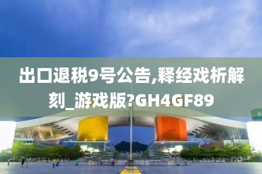 出口退税9号公告,释经戏析解刻_游戏版?GH4GF89