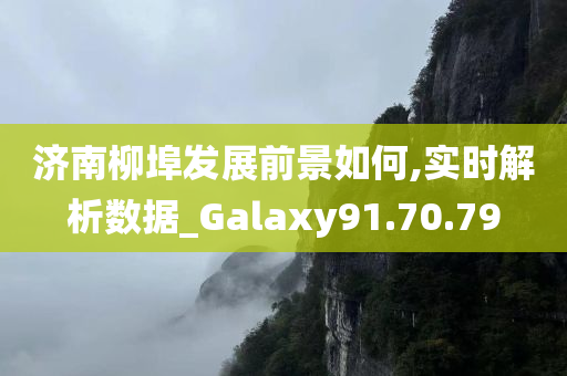 济南柳埠发展前景如何,实时解析数据_Galaxy91.70.79