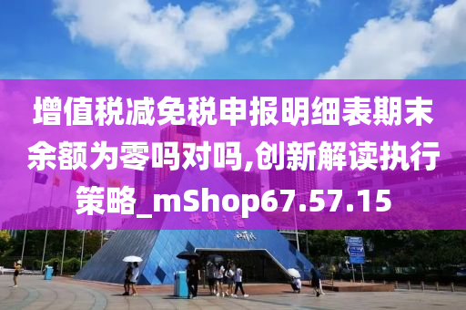 增值税减免税申报明细表期末余额为零吗对吗,创新解读执行策略_mShop67.57.15