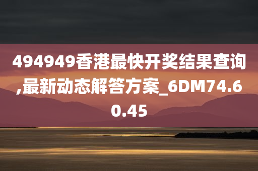 494949香港最快开奖结果查询,最新动态解答方案_6DM74.60.45