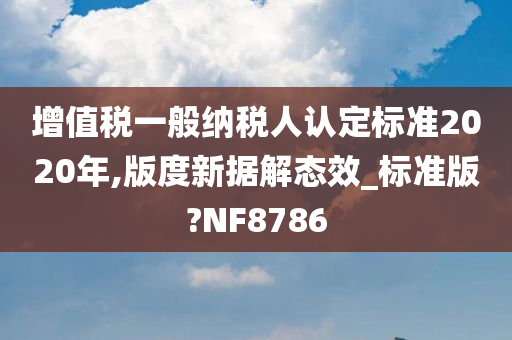 增值税一般纳税人认定标准2020年,版度新据解态效_标准版?NF8786